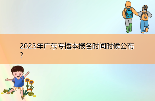 2023年广东专插本报名时间时候公布? 2023年广东专插本报名时间时候公布?