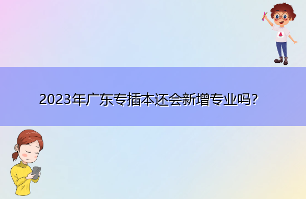 2023年广东专插本还会新增专业吗? 2023年广东专插本还会新增专业吗?