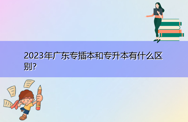 2023年广东专插本和专升本有什么区别？