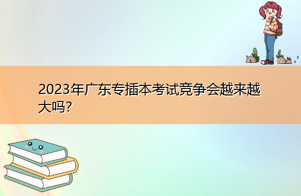 2023年广东专插本考试竞争会越来越大吗? 2023年广东专插本考试竞争会越来越大吗?