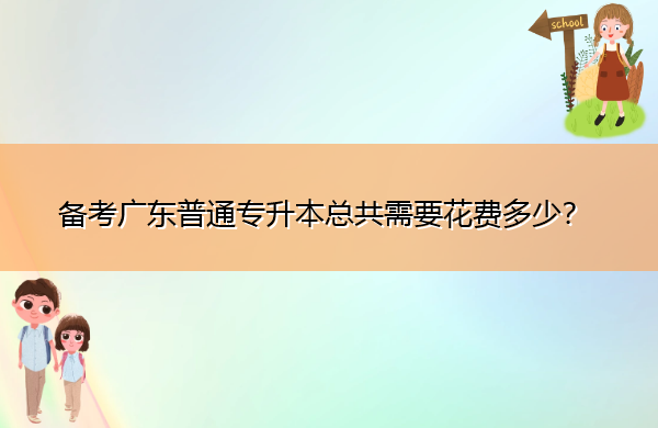 备考广东普通专升本总共需要花费多少? 备考广东普通专升本总共需要花费多少?