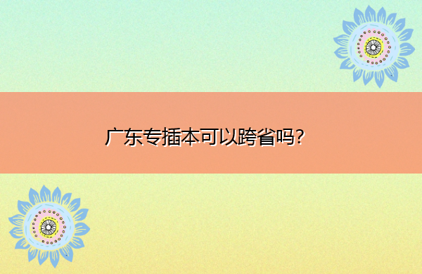 广东专插本可以跨省吗? 广东专插本可以跨省吗?