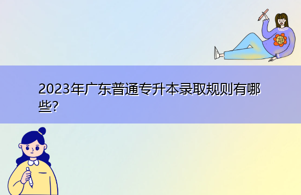 2023年广东普通专升本录取规则有哪些? 2023年广东普通专升本录取规则有哪些?