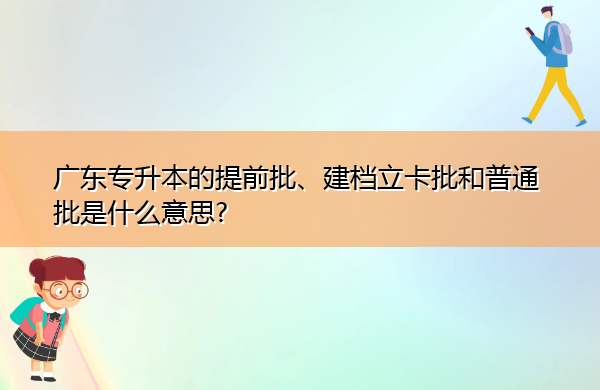 广东专升本的提前批、建档立卡批和普通批是什么意思? 广东专升本的提前批、建档立卡批和普通批是什么意思?