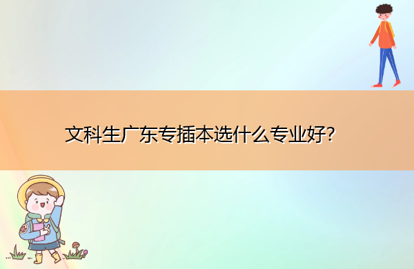 文科生广东专插本选什么专业好? 文科生广东专插本选什么专业好?