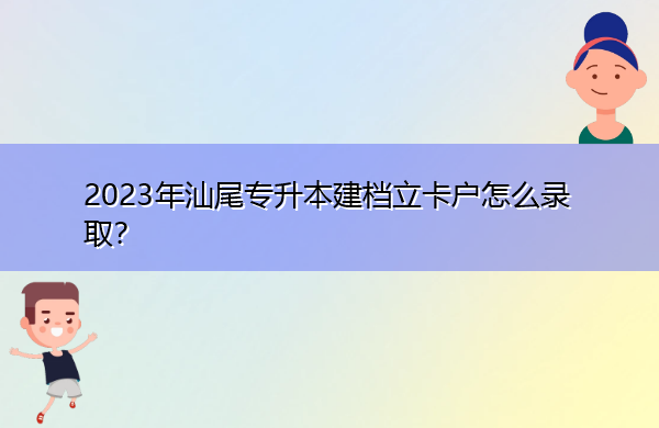 2023年汕尾专升本建档立卡户怎么录取? 2023年汕尾专升本建档立卡户怎么录取?