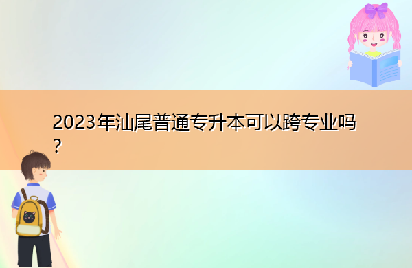 2023年汕尾普通专升本可以跨专业吗? 2023年汕尾普通专升本可以跨专业吗?