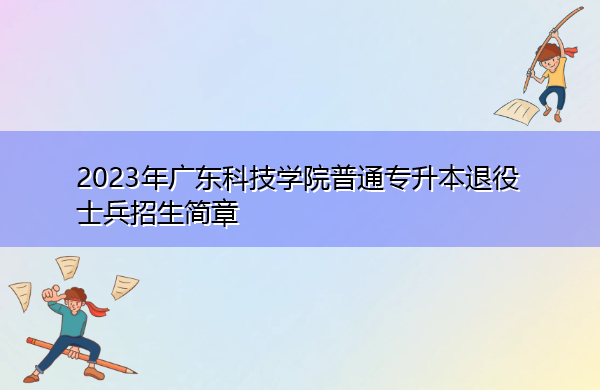 2023年广东科技学院普通专升本退役士兵招生简章 2023年广东科技学院普通专升本退役士兵招生简章