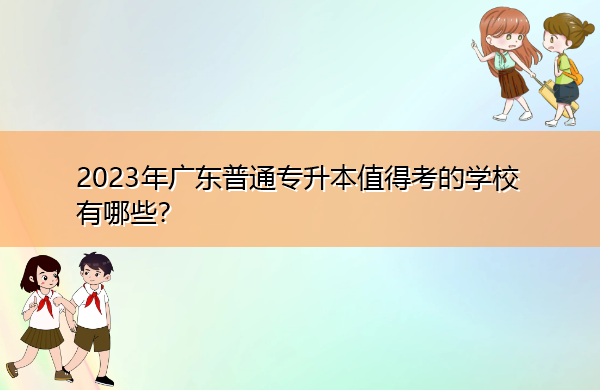 2023年广东普通专升本值得考的学校有哪些? 2023年广东普通专升本值得考的学校有哪些?