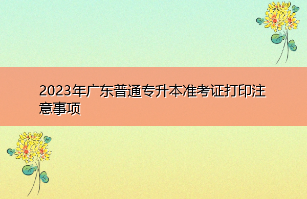 2023年广东普通专升本准考证打印注意事项 2023年广东普通专升本准考证打印注意事项