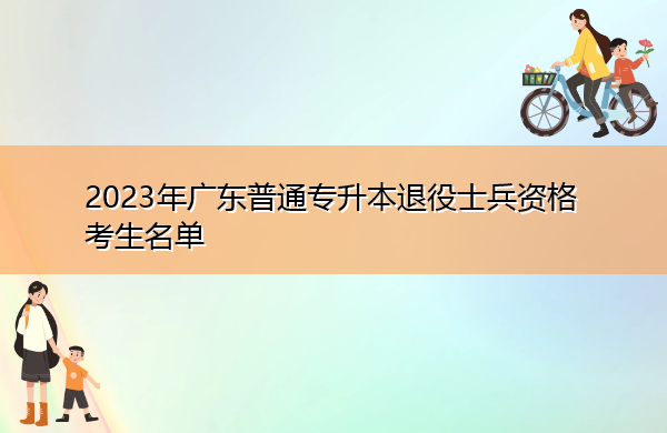 2023年广东普通专升本退役士兵资格考生名单 2023年广东普通专升本退役士兵资格考生名单