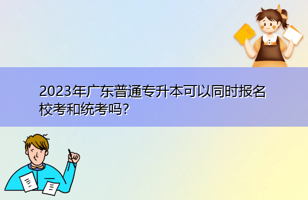 2023年广东普通专升本可以同时报名校考和统考吗? 2023年广东普通专升本可以同时报名校考和统考吗?