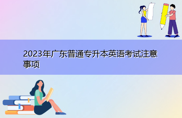 2023年广东普通专升本英语考试注意事项 2023年广东普通专升本英语考试注意事项