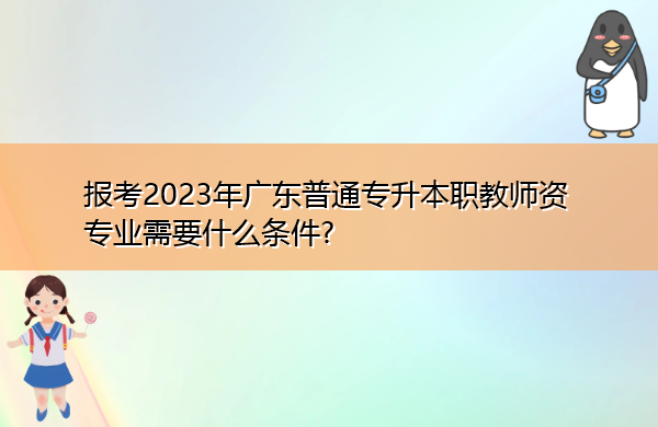 报考2023年广东普通专升本职教师资专业需要什么条件? 报考2023年广东普通专升本职教师资专业需要什么条件?