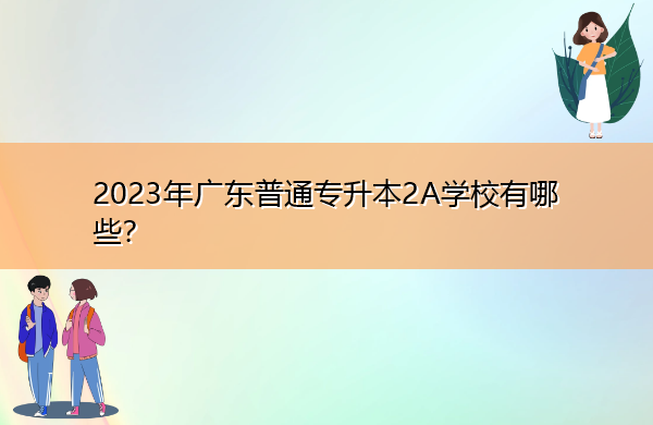 2023年广东普通专升本2A学校有哪些? 2023年广东普通专升本2A学校有哪些?