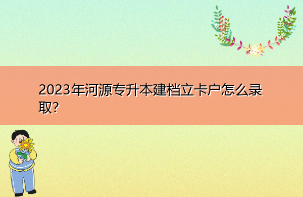 2023年河源专升本建档立卡户怎么录取? 2023年河源专升本建档立卡户怎么录取?