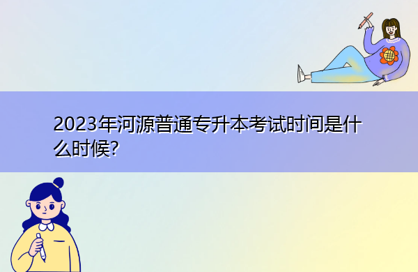 2023年河源普通专升本考试时间是什么时候? 2023年河源普通专升本考试时间是什么时候?