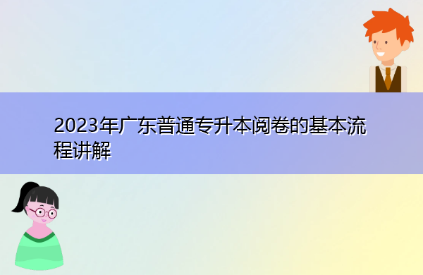 2023年广东普通专升本阅卷的基本流程讲解 2023年广东普通专升本阅卷的基本流程讲解