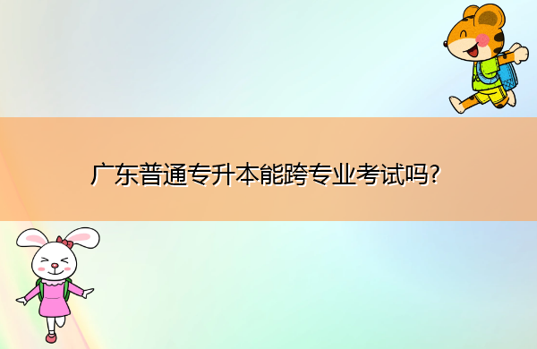 广东普通专升本能跨专业考试吗? 广东普通专升本能跨专业考试吗?