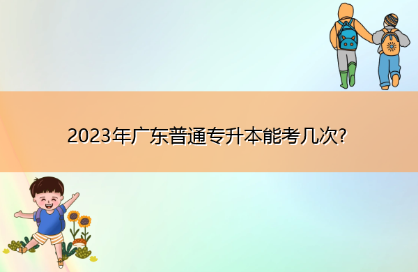 2023年广东普通专升本能考几次? 2023年广东普通专升本能考几次?