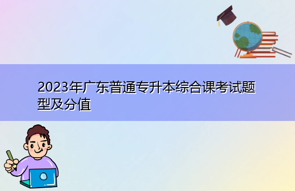 2023年广东普通专升本综合课考试题型及分值 2023年广东普通专升本综合课考试题型及分值