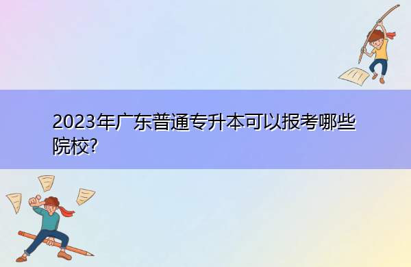 2023年广东普通专升本可以报考哪些院校?
