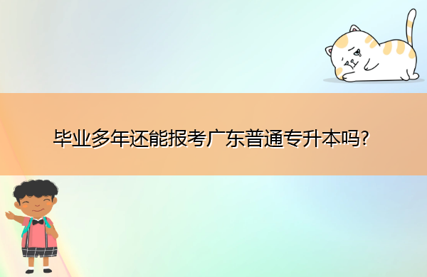 毕业多年还能报考广东普通专升本吗? 毕业多年还能报考广东普通专升本吗?
