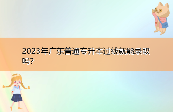 2023年广东普通专升本过线就能录取吗? 2023年广东普通专升本过线就能录取吗?