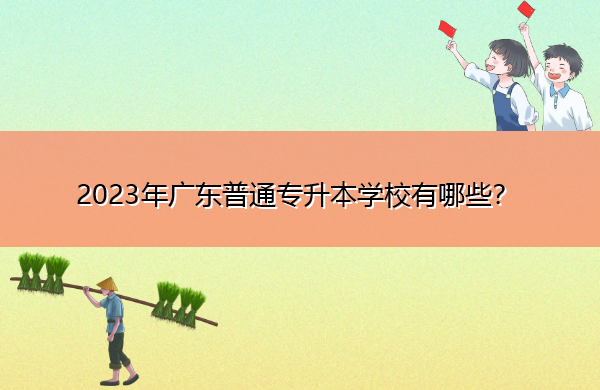 2023年广东普通专升本学校有哪些？