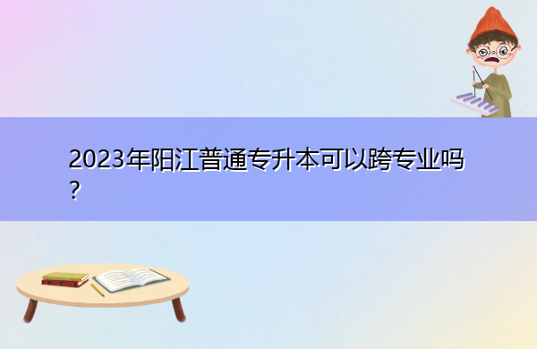 2023年阳江普通专升本可以跨专业吗？