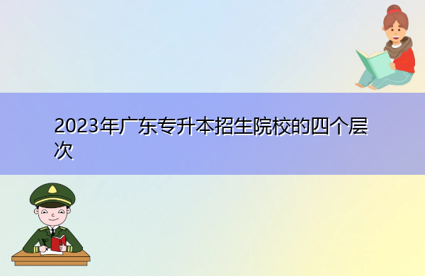 2023年广东专升本招生院校的四个层次 2023年广东专升本招生院校的四个层次