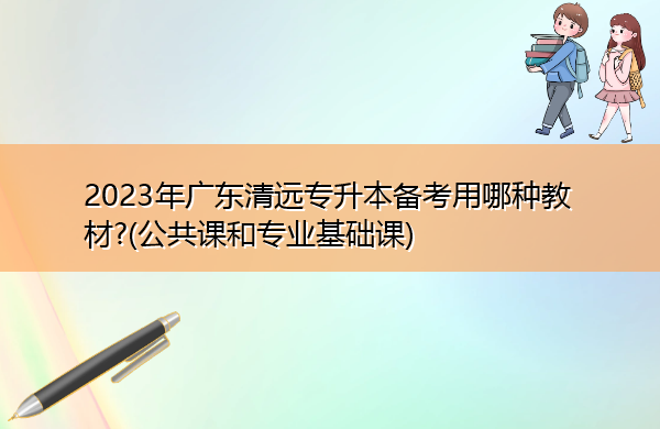 2023年广东清远专升本备考用哪种教材?(公共课和专业基础课)