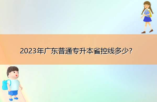 2023年广东普通专升本省控线多少? 2023年广东普通专升本省控线多少?