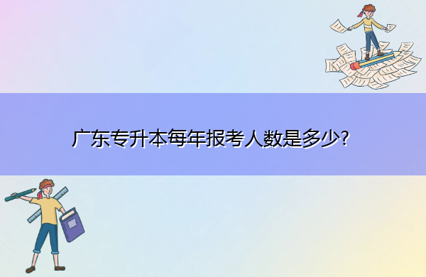 广东专升本每年报考人数是多少? 广东专升本每年报考人数是多少?
