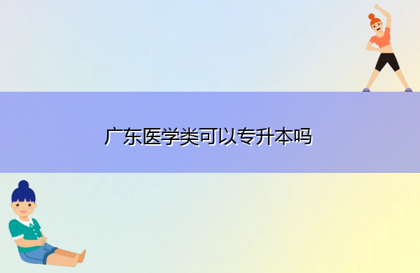 广东医学类可以专升本吗 广东医学类可以专升本吗