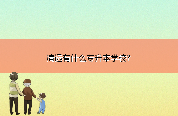 清远有什么专升本学校? 清远有什么专升本学校?