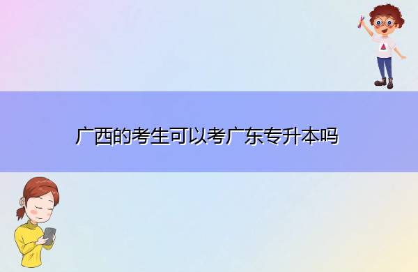 广西的考生可以考广东专升本吗 广西的考生可以考广东专升本吗
