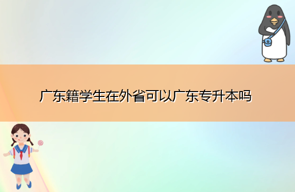 广东籍学生在外省可以广东专升本吗 广东籍学生在外省可以广东专升本吗
