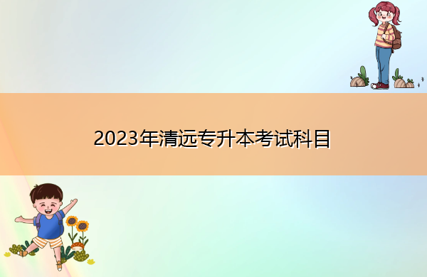 2023年清远专升本考试科目 2023年清远专升本考试科目
