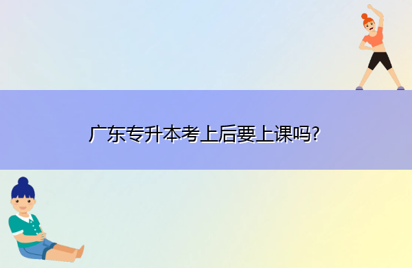 广东专升本考上后要上课吗? 广东专升本考上后要上课吗?