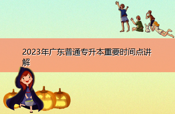 2023年广东普通专升本重要时间点讲解 2023年广东普通专升本重要时间点讲解