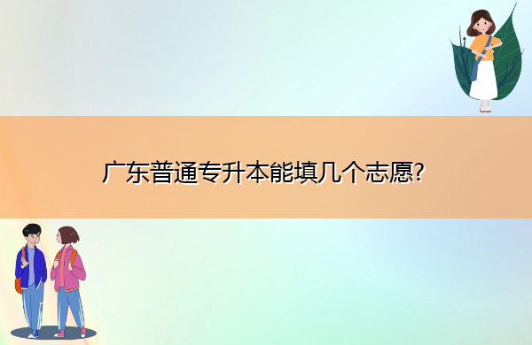 广东普通专升本能填几个志愿? 广东普通专升本能填几个志愿?