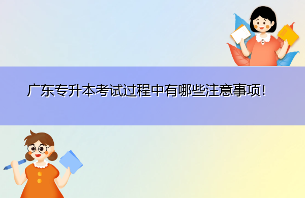 广东专升本考试过程中有哪些注意事项! 广东专升本考试过程中有哪些注意事项!