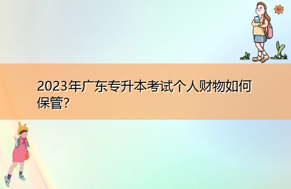 2023年广东专升本考试个人财物如何保管? 2023年广东专升本考试个人财物如何保管?