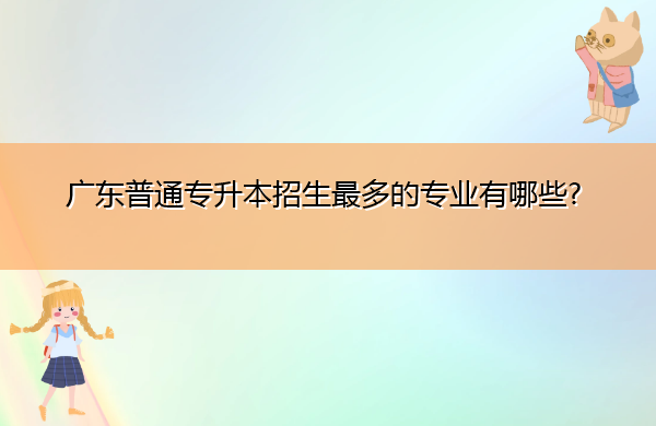广东普通专升本招生最多的专业有哪些? 广东普通专升本招生最多的专业有哪些?