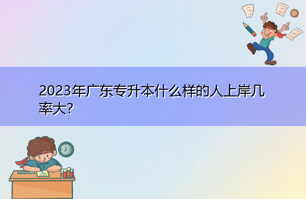 2023年广东专升本什么样的人上岸几率大? 2023年广东专升本什么样的人上岸几率大?