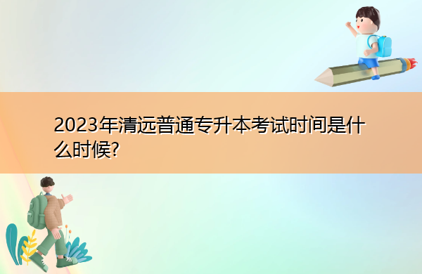 2023年清远普通专升本考试时间是什么时候?
