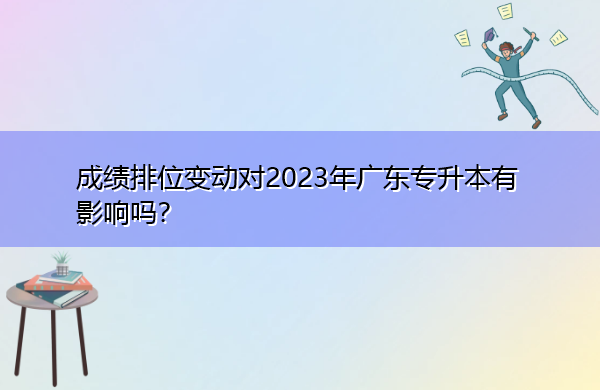 成绩排位变动对2023年广东专升本有影响吗? 成绩排位变动对2023年广东专升本有影响吗?