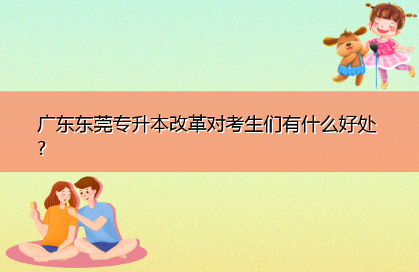 广东东莞专升本改革对考生们有什么好处?