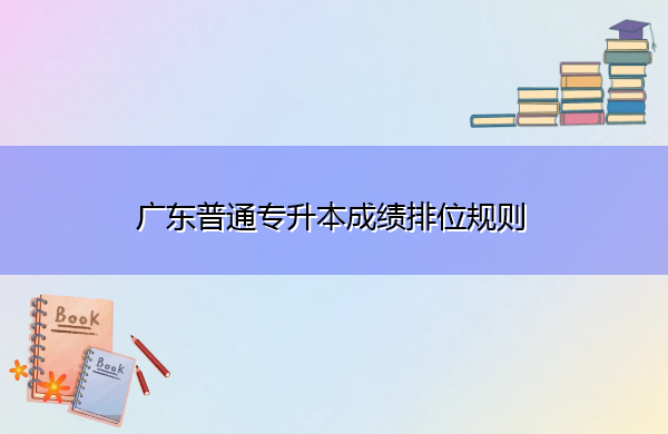 广东普通专升本成绩排位规则 广东普通专升本成绩排位规则